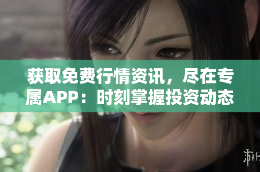 获取免费行情资讯，尽在专属APP：时刻掌握投资动态