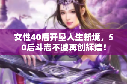 女性40后开垦人生新境，50后斗志不减再创辉煌！