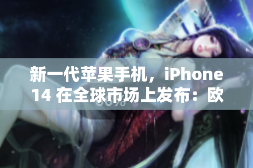 新一代苹果手机，iPhone14 在全球市场上发布：欧美日韩版亮相！