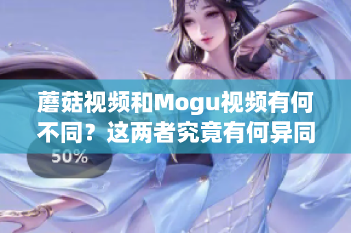 蘑菇视频和Mogu视频有何不同？这两者究竟有何异同？