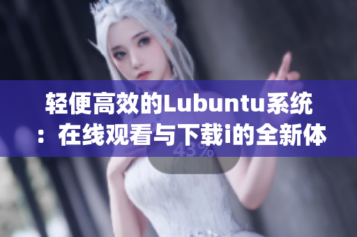 轻便高效的Lubuntu系统：在线观看与下载i的全新体验(1)