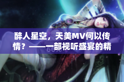 醉人星空，天美MV何以传情？——一部视听盛宴的精彩演绎