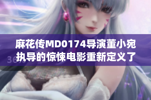 麻花传MD0174导演董小宛执导的惊悚电影重新定义了恐怖片类型(1)