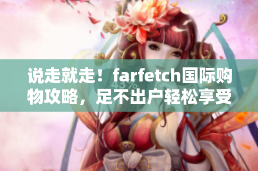 说走就走！farfetch国际购物攻略，足不出户轻松享受欧美奢侈品！