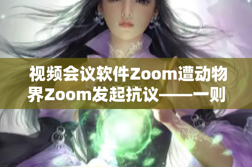  视频会议软件Zoom遭动物界Zoom发起抗议——一则有趣的新闻