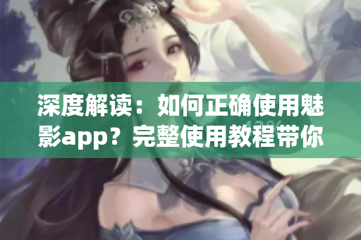 深度解读：如何正确使用魅影app？完整使用教程带你get√(1)