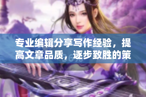 专业编辑分享写作经验，提高文章品质，逐步致胜的策略