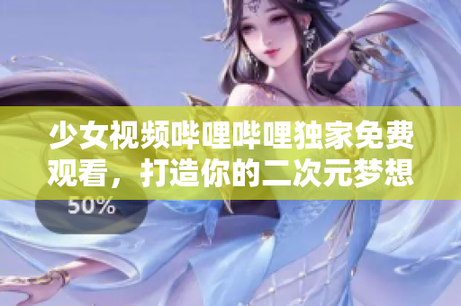 少女视频哔哩哔哩独家免费观看，打造你的二次元梦想世界