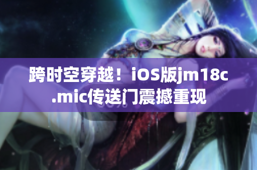 跨时空穿越！iOS版jm18c.mic传送门震撼重现