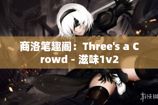 商洛笔趣阁：Three's a Crowd - 滋味1v2