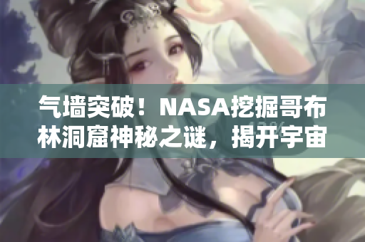 气墙突破！NASA挖掘哥布林洞窟神秘之谜，揭开宇宙奥秘