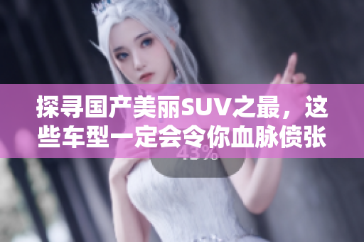 探寻国产美丽SUV之最，这些车型一定会令你血脉偾张！