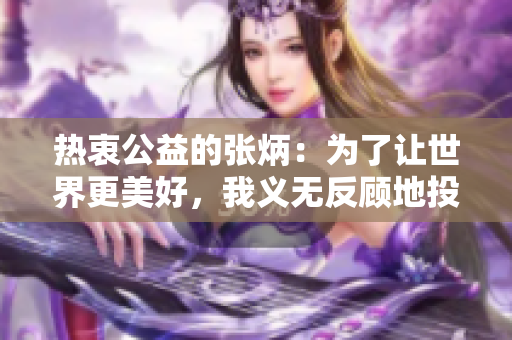 热衷公益的张炳：为了让世界更美好，我义无反顾地投身于慈善事业