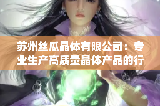 苏州丝瓜晶体有限公司：专业生产高质量晶体产品的行业领导者(1)