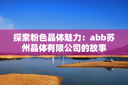 探索粉色晶体魅力：abb苏州晶体有限公司的故事