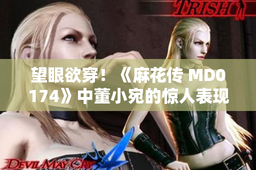 望眼欲穿！《麻花传 MD0174》中董小宛的惊人表现让人叹为观止