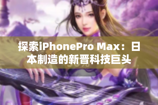 探索iPhonePro Max：日本制造的新晋科技巨头