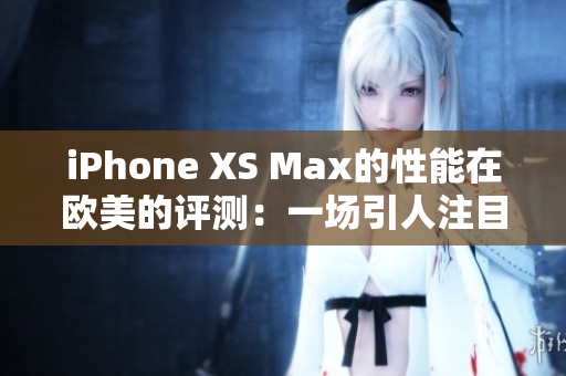 iPhone XS Max的性能在欧美的评测：一场引人注目的表现