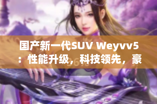 国产新一代SUV Weyvv5：性能升级，科技领先，豪华驾乘体验