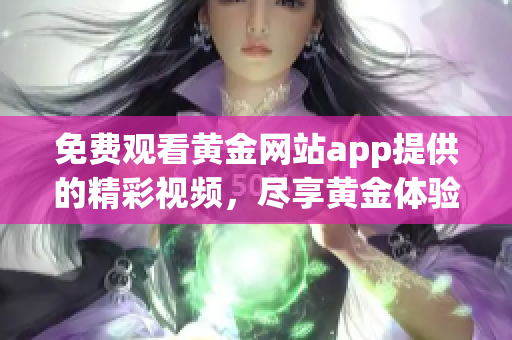 免费观看黄金网站app提供的精彩视频，尽享黄金体验