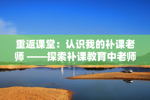 重返课堂：认识我的补课老师 ——探索补课教育中老师的角色和意义