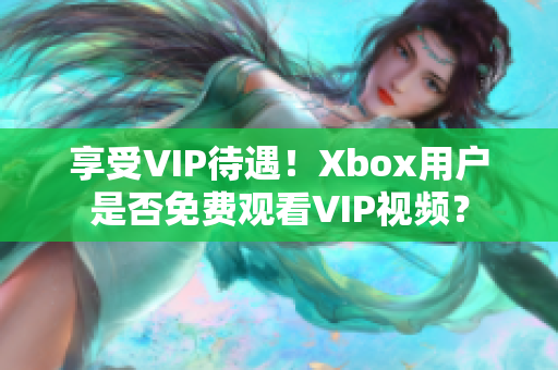 享受VIP待遇！Xbox用户是否免费观看VIP视频？