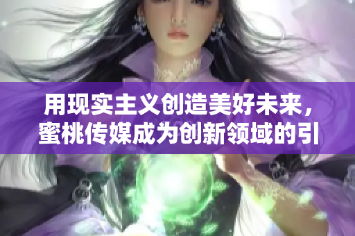 用现实主义创造美好未来，蜜桃传媒成为创新领域的引领者