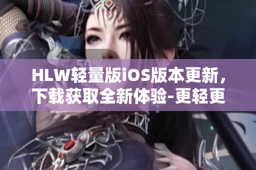 HLW轻量版iOS版本更新，下载获取全新体验-更轻更快更好用