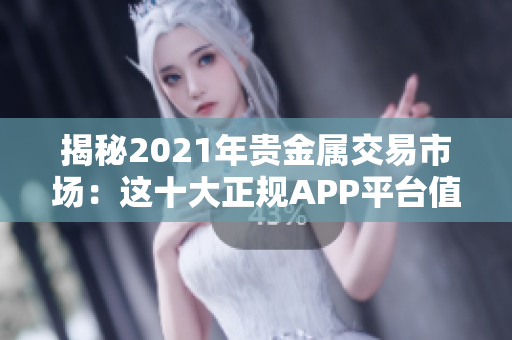 揭秘2021年贵金属交易市场：这十大正规APP平台值得关注！