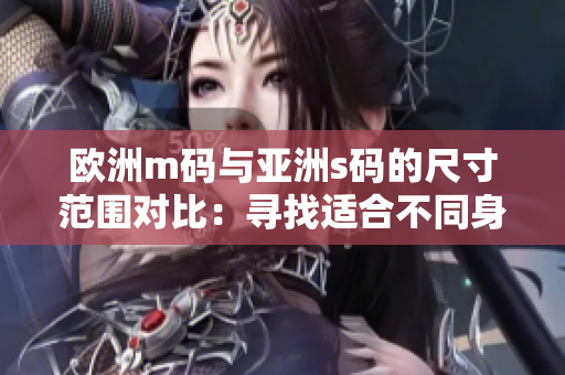 欧洲m码与亚洲s码的尺寸范围对比：寻找适合不同身材的服装尺码