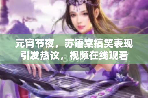 元宵节夜，苏语棠搞笑表现引发热议，视频在线观看