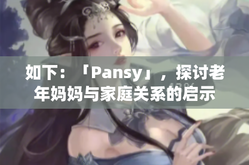 如下：「Pansy」，探讨老年妈妈与家庭关系的启示