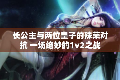 长公主与两位皇子的殊荣对抗 一场绝妙的1v2之战