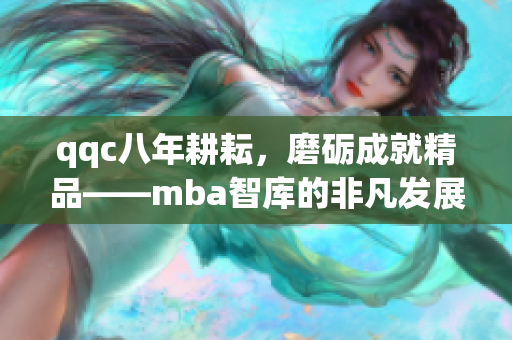 qqc八年耕耘，磨砺成就精品——mba智库的非凡发展