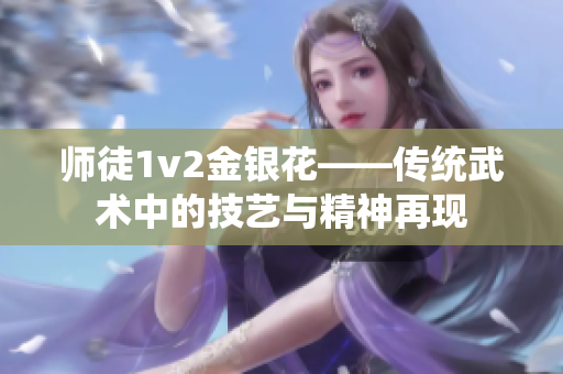 师徒1v2金银花——传统武术中的技艺与精神再现