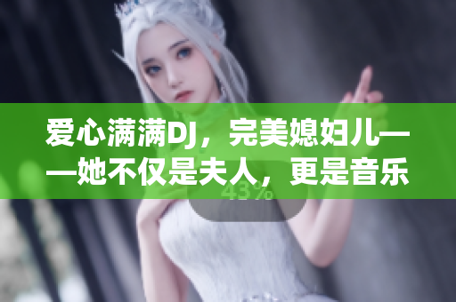 爱心满满DJ，完美媳妇儿——她不仅是夫人，更是音乐专家