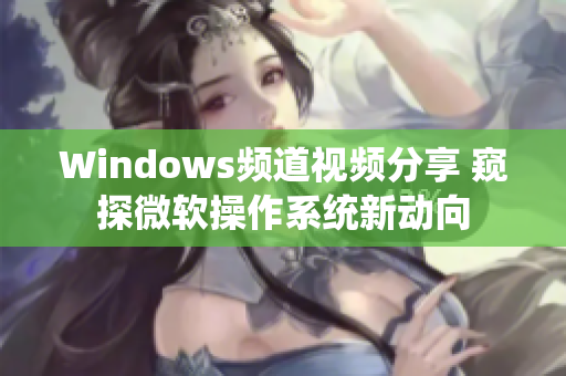 Windows频道视频分享 窥探微软操作系统新动向