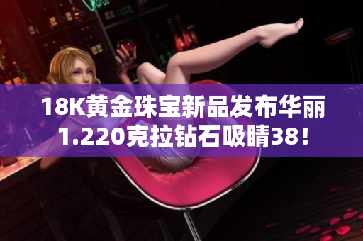 18K黄金珠宝新品发布华丽1.220克拉钻石吸睛38！