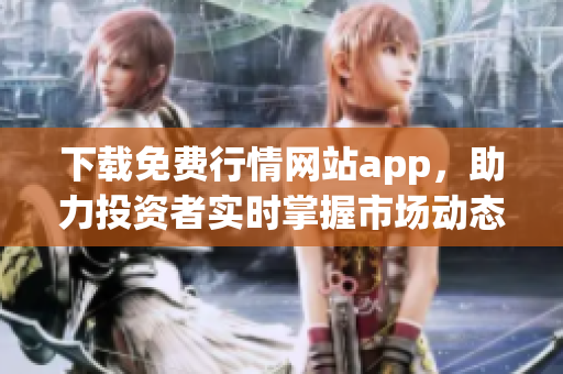 下载免费行情网站app，助力投资者实时掌握市场动态