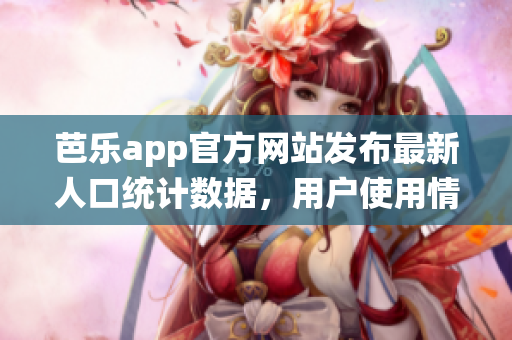 芭乐app官方网站发布最新人口统计数据，用户使用情况全面呈现(1)