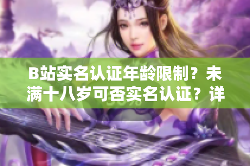 B站实名认证年龄限制？未满十八岁可否实名认证？详解认证规则！