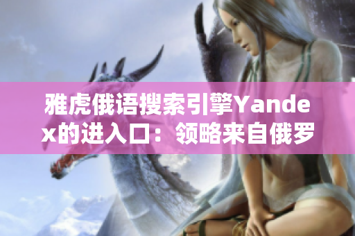 雅虎俄语搜索引擎Yandex的进入口：领略来自俄罗斯的网络体验