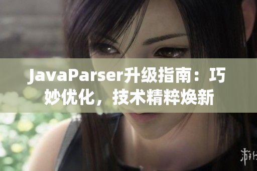 JavaParser升级指南：巧妙优化，技术精粹焕新