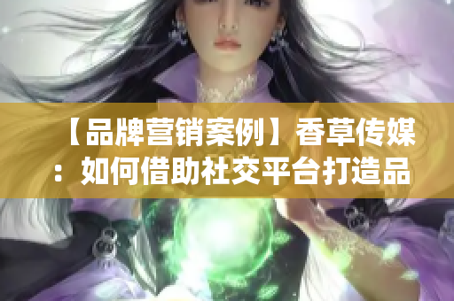 【品牌营销案例】香草传媒：如何借助社交平台打造品牌影响力？(1)