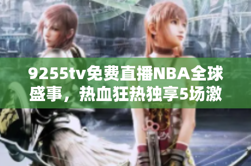 9255tv免费直播NBA全球盛事，热血狂热独享5场激情对决