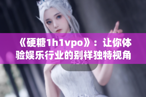 《硬糖1h1vpo》：让你体验娱乐行业的别样独特视角