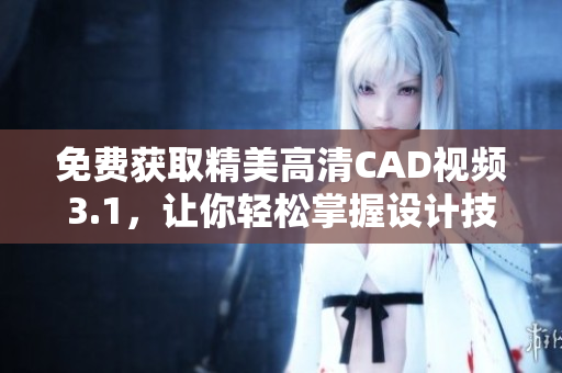 免费获取精美高清CAD视频3.1，让你轻松掌握设计技巧