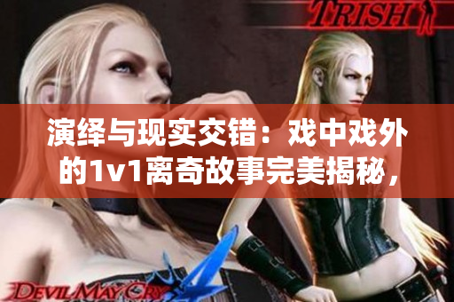 演绎与现实交错：戏中戏外的1v1离奇故事完美揭秘，催人泪下