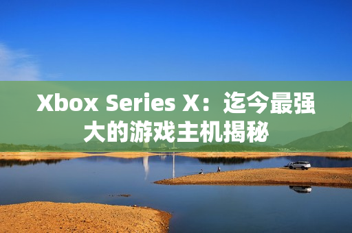 Xbox Series X：迄今最强大的游戏主机揭秘