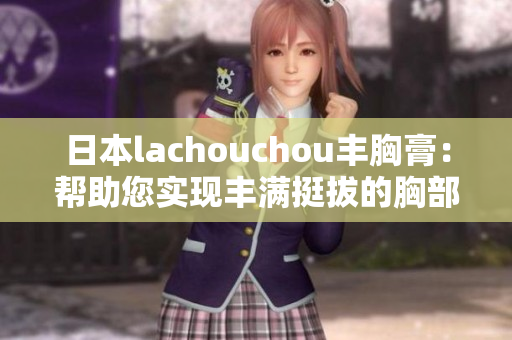 日本lachouchou丰胸膏：帮助您实现丰满挺拔的胸部梦想！